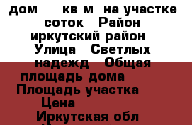 дом 108 кв.м. на участке 6 соток › Район ­ иркутский район › Улица ­ Светлых надежд › Общая площадь дома ­ 108 › Площадь участка ­ 6 › Цена ­ 1 500 000 - Иркутская обл., Иркутский р-н, Грановщина д. Недвижимость » Дома, коттеджи, дачи продажа   